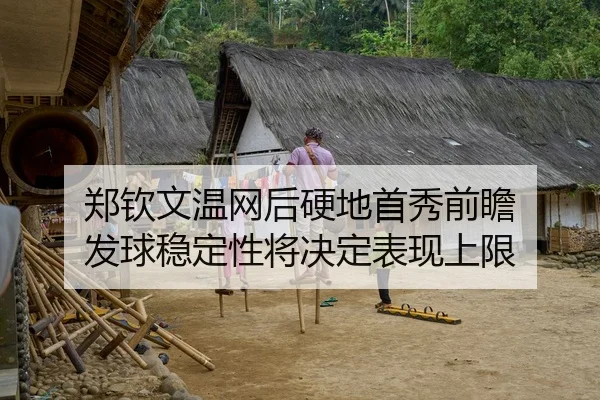 郑钦文温网后硬地首秀前瞻 发球稳定性将决定表现上限