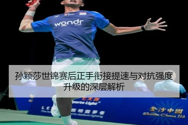 孙颖莎世锦赛后正手衔接提速与对抗强度升级的深层解析