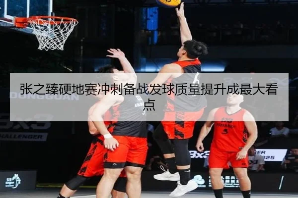 张之臻硬地赛冲刺备战发球质量提升成最大看点