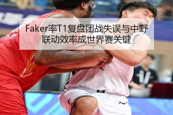 Faker率T1复盘团战失误与中野联动效率成世界赛关键