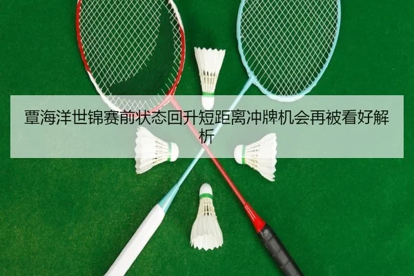 覃海洋世锦赛前状态回升短距离冲牌机会再被看好解析