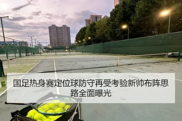 国足热身赛定位球防守再受考验新帅布阵思路全面曝光