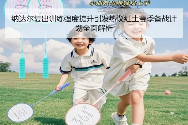纳达尔复出训练强度提升引发热议红土赛季备战计划全面解析