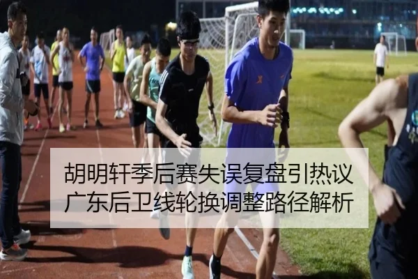 胡明轩季后赛失误复盘引热议 广东后卫线轮换调整路径解析