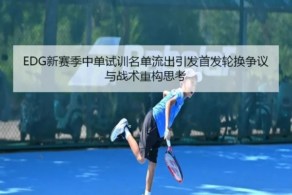 EDG新赛季中单试训名单流出引发首发轮换争议与战术重构思考